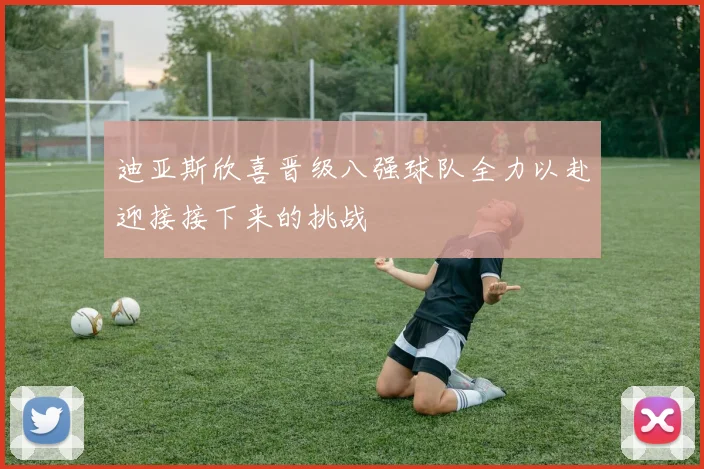 迪亚斯欣喜晋级八强球队全力以赴迎接接下来的挑战