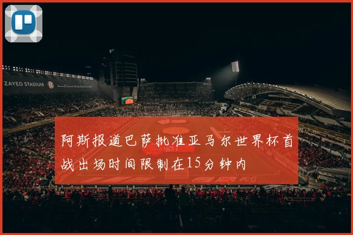 阿斯报道巴萨批准亚马尔世界杯首战出场时间限制在15分钟内