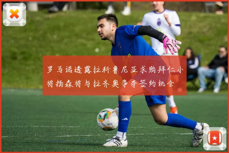 罗马诺透露拉科鲁尼亚求购拜仁小将扬森将与拉齐奥争夺签约机会