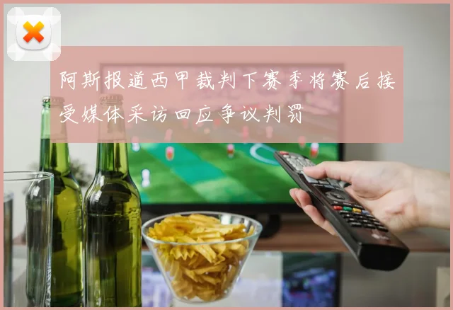 阿斯报道西甲裁判下赛季将赛后接受媒体采访回应争议判罚
