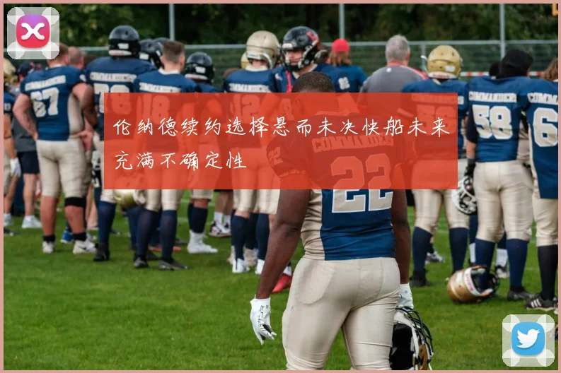 伦纳德续约选择悬而未决快船未来充满不确定性