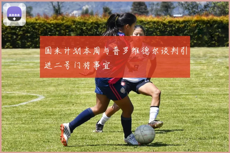 国米计划本周与普罗维德尔谈判引进二号门将事宜