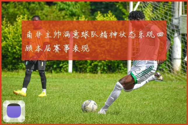 南非主帅满意球队精神状态乐观回顾本届赛事表现