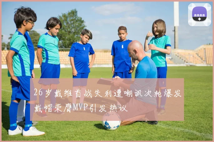 26岁戴维首战失利遭嘲讽次轮爆发戴帽荣膺MVP引发热议