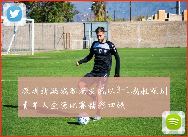 深圳新鹏城客场发威以3-1战胜深圳青年人全场比赛精彩回顾