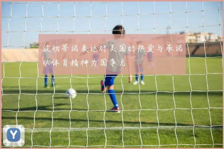 波切蒂诺表达对美国的热爱与承诺以体育精神为国争光
