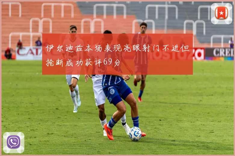伊尔迪兹本场表现亮眼射门不进但抢断成功获评69分