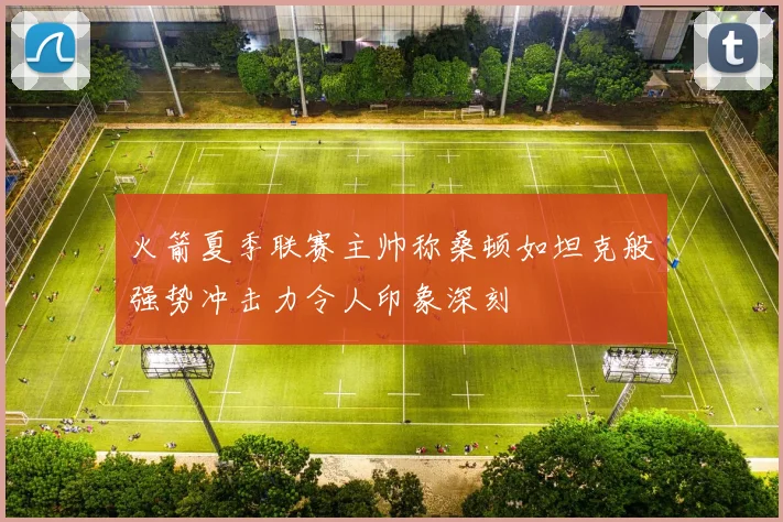 火箭夏季联赛主帅称桑顿如坦克般强势冲击力令人印象深刻