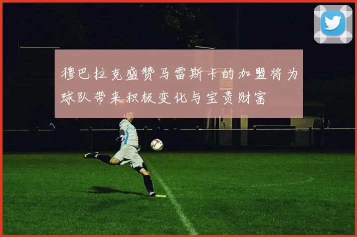 穆巴拉克盛赞马雷斯卡的加盟将为球队带来积极变化与宝贵财富