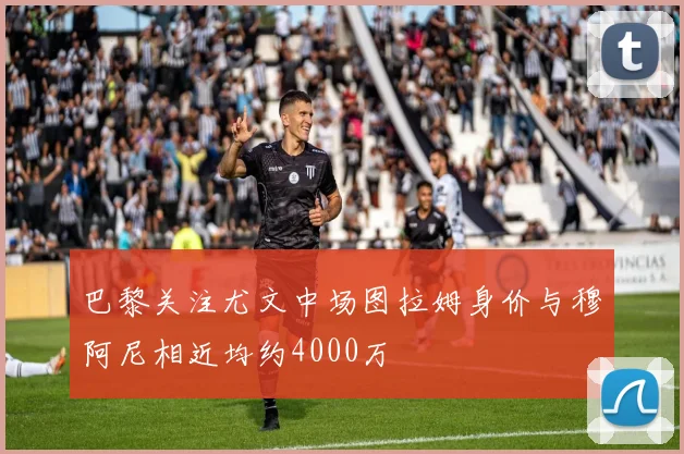 巴黎关注尤文中场图拉姆身价与穆阿尼相近均约4000万