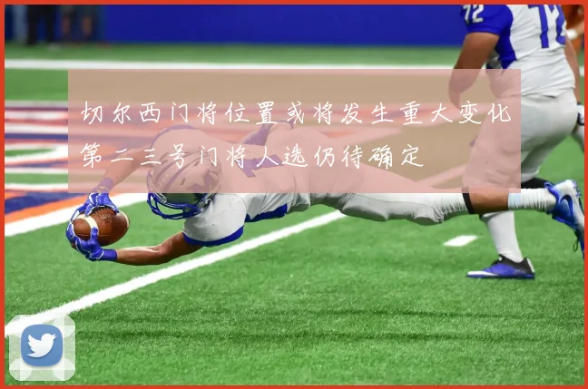 切尔西门将位置或将发生重大变化第二三号门将人选仍待确定